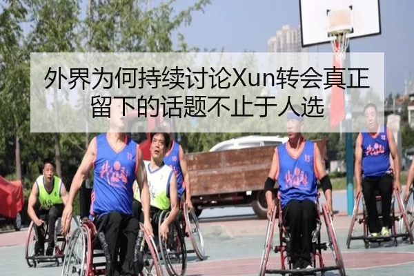 外界为何持续讨论Xun转会真正留下的话题不止于人选 - 8868app